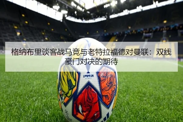 格纳布里谈客战马竞与老特拉福德对曼联:双线豪门对决的期待
