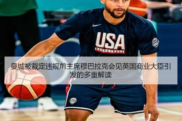 曼城被裁定违规前主席穆巴拉克会见英国商业大臣引发的多重解读